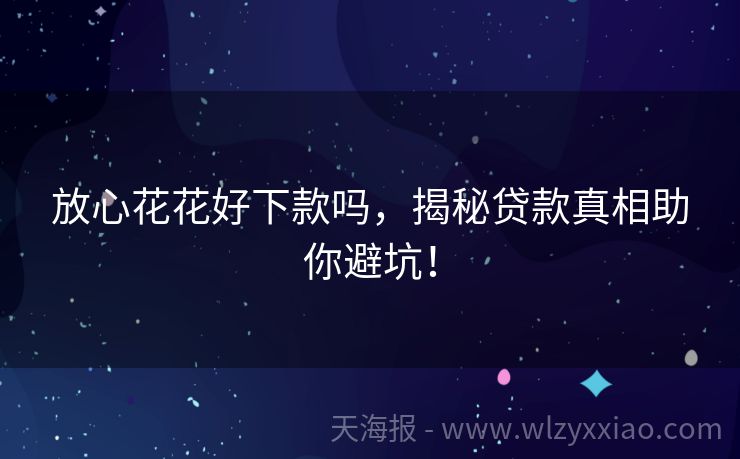 放心花花好下款吗，揭秘贷款真相助你避坑！