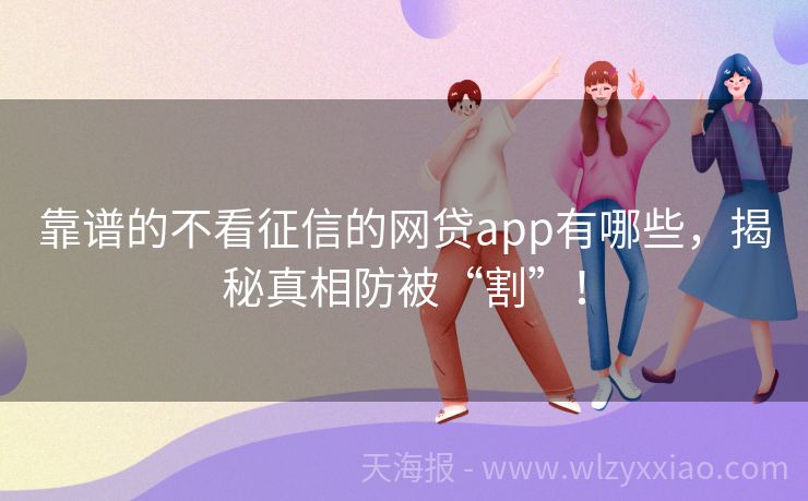 靠谱的不看征信的网贷app有哪些，揭秘真相防被“割”！
