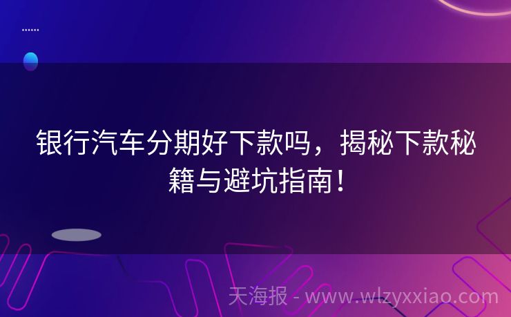 银行汽车分期好下款吗，揭秘下款秘籍与避坑指南！