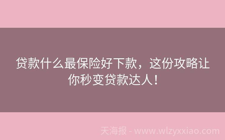 贷款什么最保险好下款，这份攻略让你秒变贷款达人！