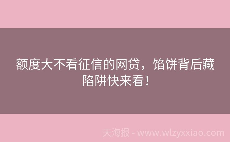 额度大不看征信的网贷，馅饼背后藏陷阱快来看！