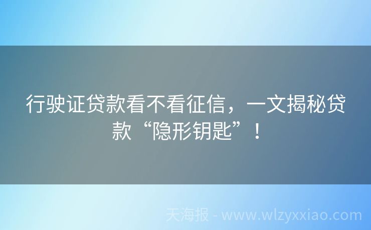 行驶证贷款看不看征信，一文揭秘贷款“隐形钥匙”！
