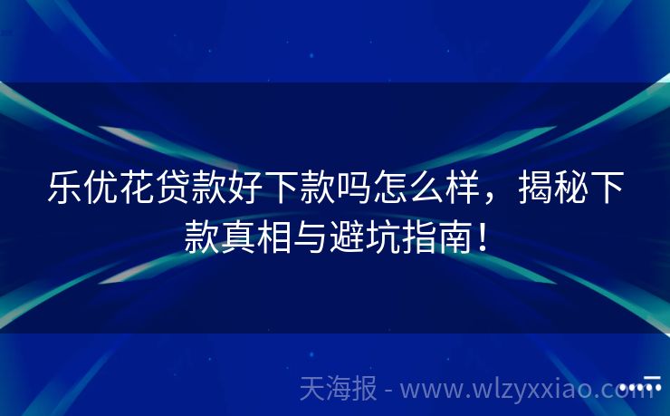 乐优花贷款好下款吗怎么样，揭秘下款真相与避坑指南！
