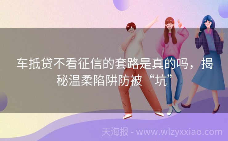 车抵贷不看征信的套路是真的吗，揭秘温柔陷阱防被“坑”
