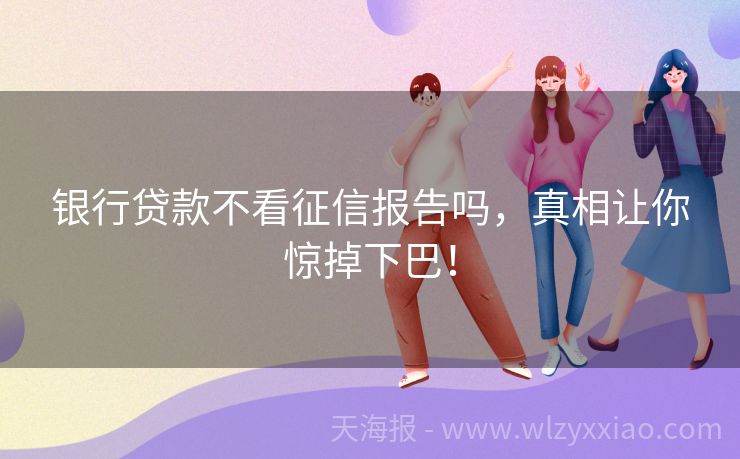 银行贷款不看征信报告吗，真相让你惊掉下巴！