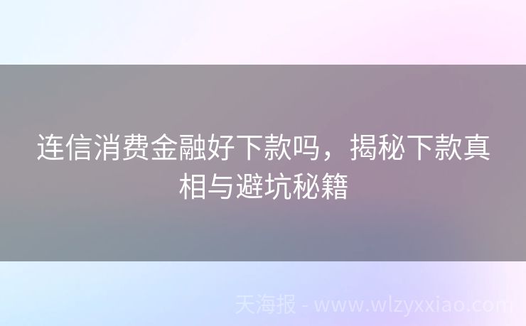 连信消费金融好下款吗，揭秘下款真相与避坑秘籍