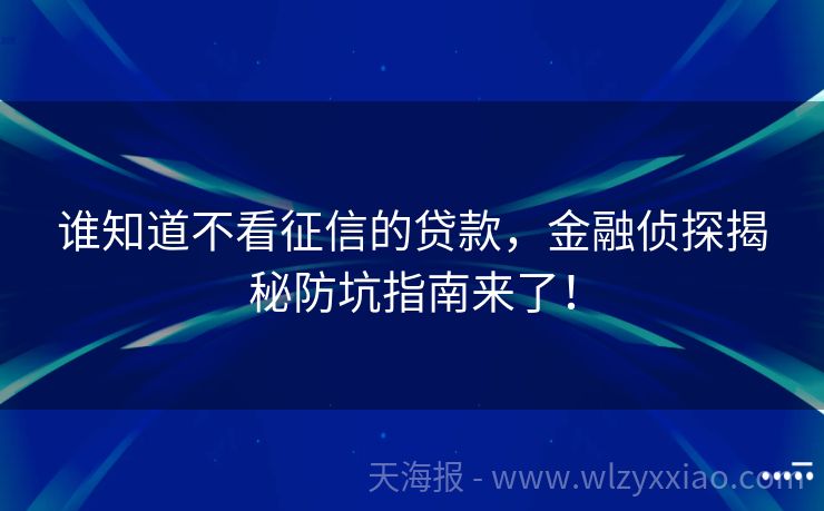 谁知道不看征信的贷款，金融侦探揭秘防坑指南来了！