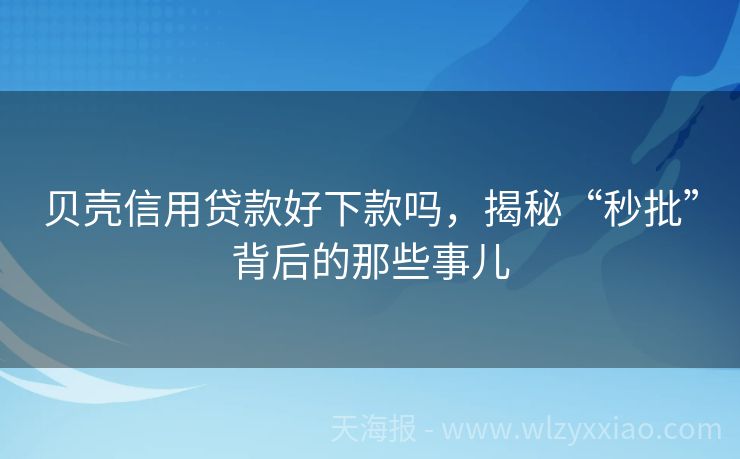 贝壳信用贷款好下款吗，揭秘“秒批”背后的那些事儿