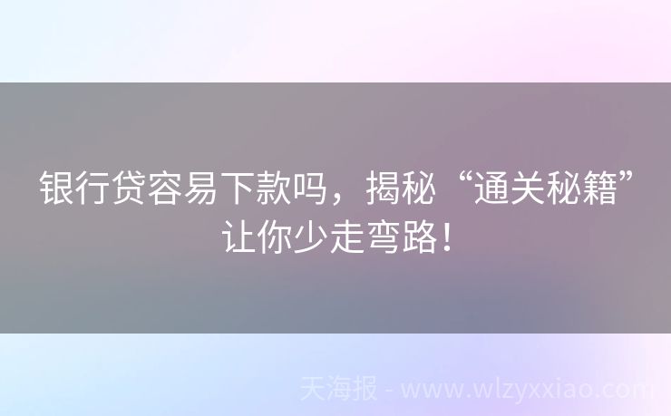 银行贷容易下款吗，揭秘“通关秘籍”让你少走弯路！