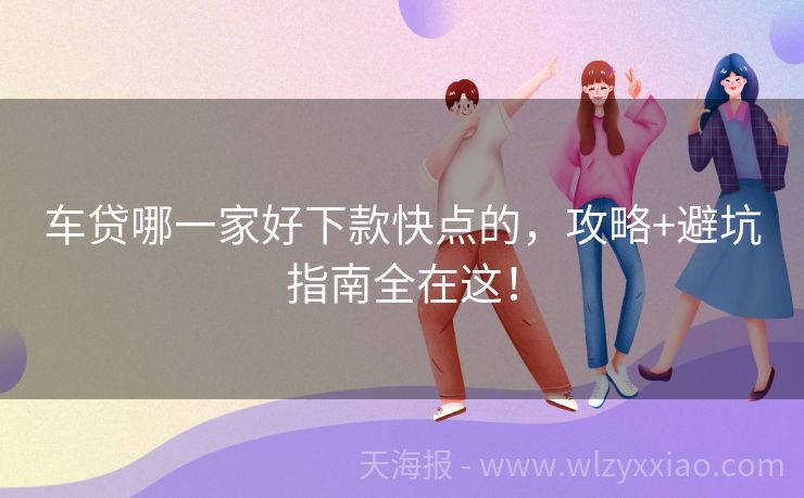 车贷哪一家好下款快点的，攻略+避坑指南全在这！