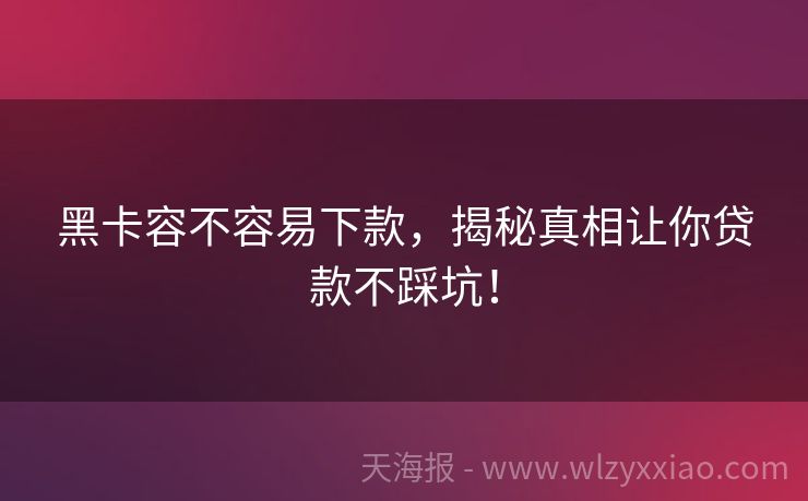 黑卡容不容易下款，揭秘真相让你贷款不踩坑！