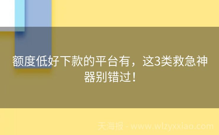 额度低好下款的平台有，这3类救急神器别错过！