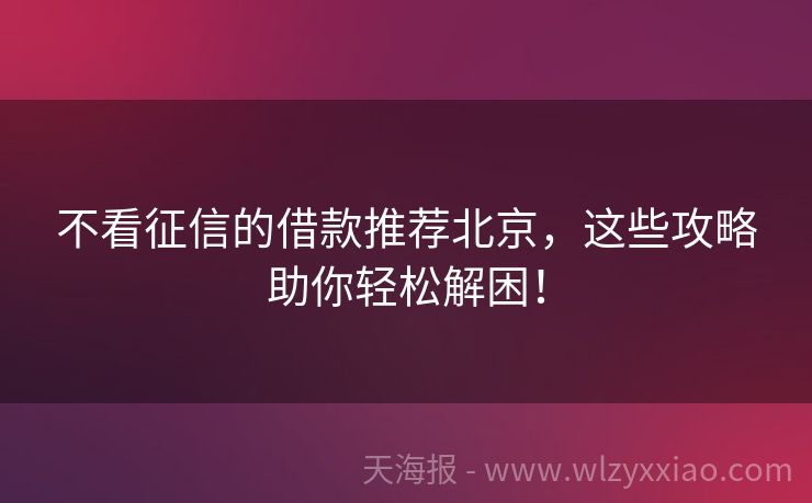不看征信的借款推荐北京，这些攻略助你轻松解困！