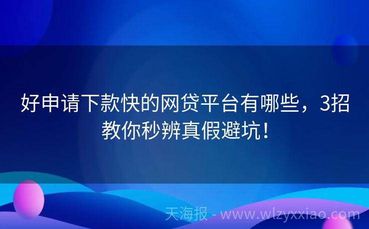 好申请下款快的网贷平台有哪些，3招教你秒辨真假避坑！
