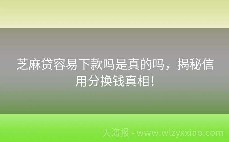 芝麻贷容易下款吗是真的吗，揭秘信用分换钱真相！