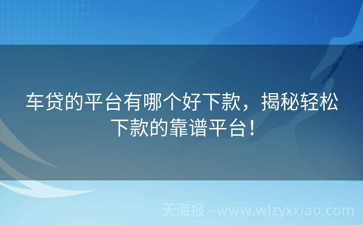 车贷的平台有哪个好下款，揭秘轻松下款的靠谱平台！