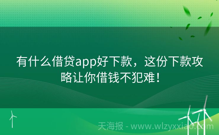 有什么借贷app好下款，这份下款攻略让你借钱不犯难！