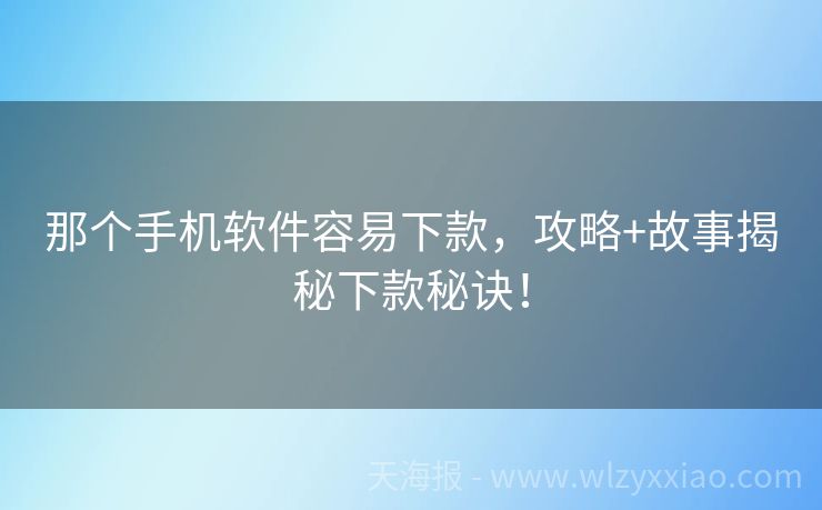 那个手机软件容易下款，攻略+故事揭秘下款秘诀！