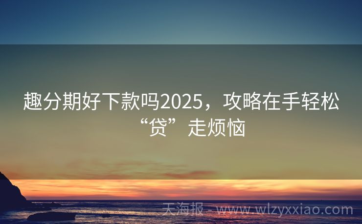 趣分期好下款吗2025，攻略在手轻松“贷”走烦恼