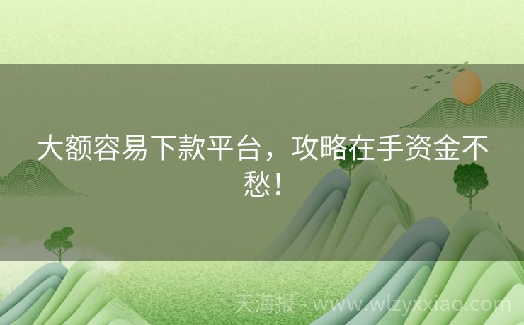 大额容易下款平台，攻略在手资金不愁！