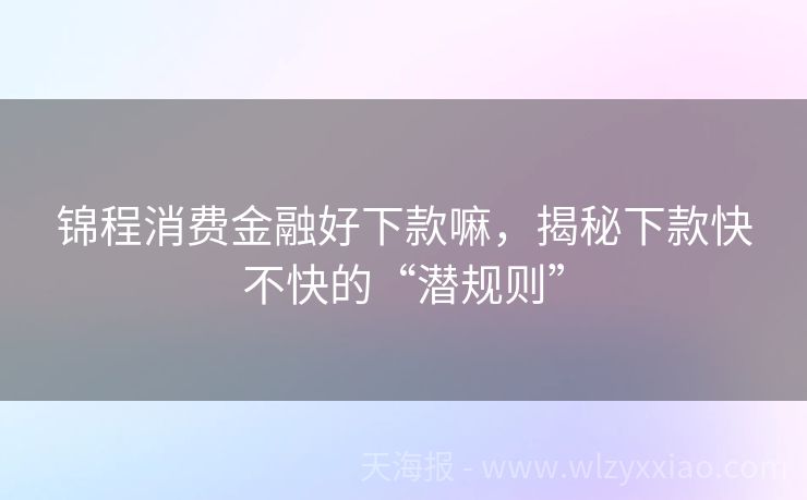 锦程消费金融好下款嘛，揭秘下款快不快的“潜规则”