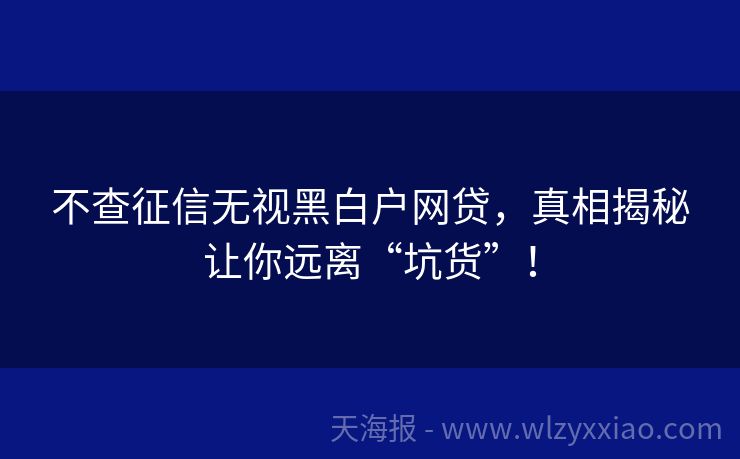 不查征信无视黑白户网贷，真相揭秘让你远离“坑货”！