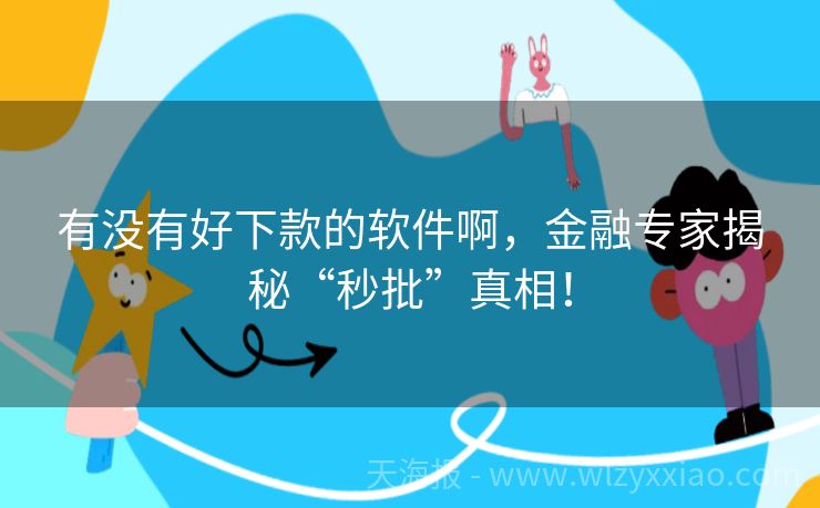 有没有好下款的软件啊，金融专家揭秘“秒批”真相！