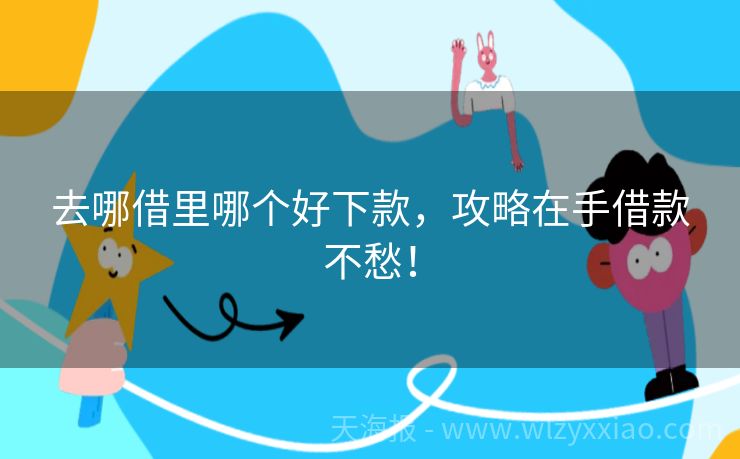 去哪借里哪个好下款，攻略在手借款不愁！