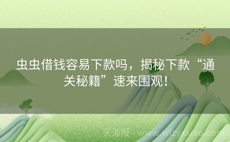 虫虫借钱容易下款吗，揭秘下款“通关秘籍”速来围观！