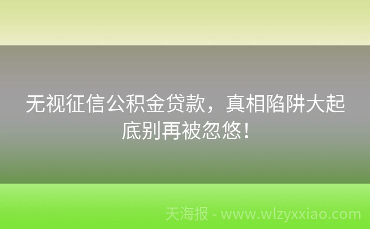 无视征信公积金贷款，真相陷阱大起底别再被忽悠！