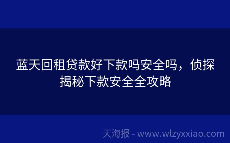 蓝天回租贷款好下款吗安全吗，侦探揭秘下款安全全攻略