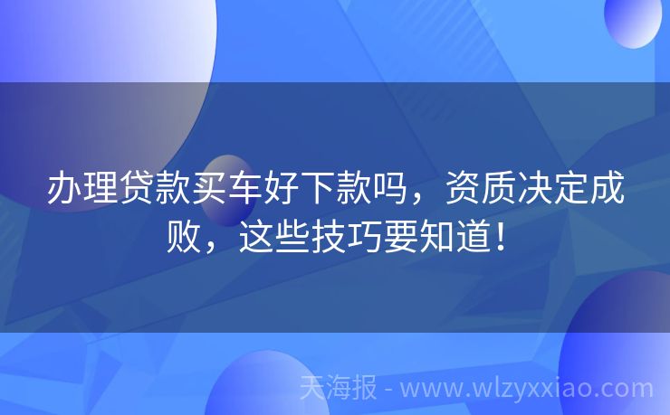 办理贷款买车好下款吗，资质决定成败，这些技巧要知道！