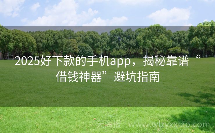 2025好下款的手机app，揭秘靠谱“借钱神器”避坑指南