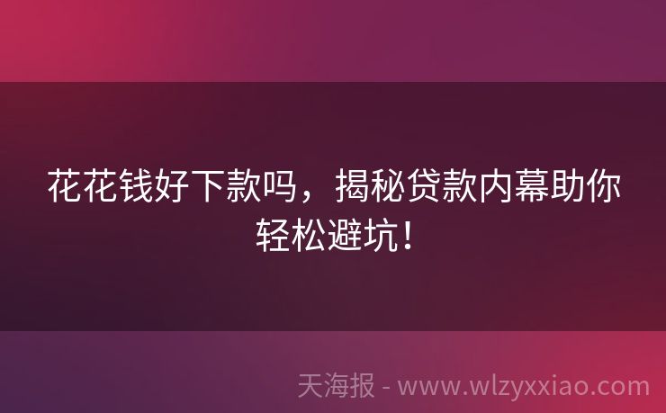 花花钱好下款吗，揭秘贷款内幕助你轻松避坑！