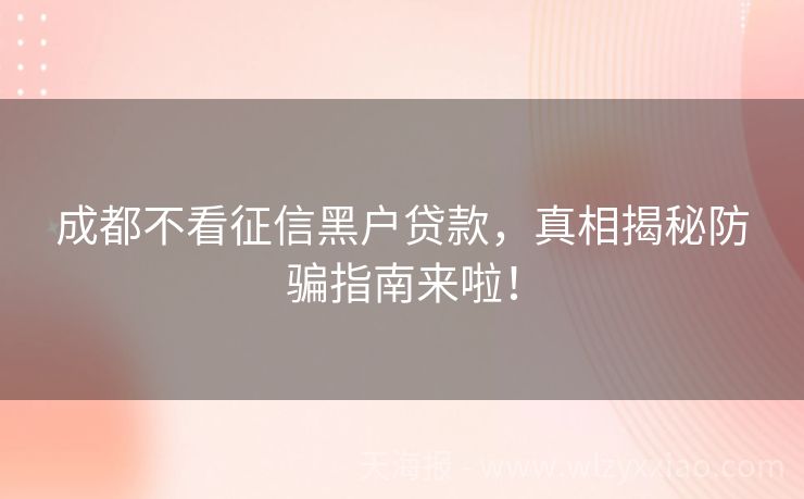 成都不看征信黑户贷款，真相揭秘防骗指南来啦！
