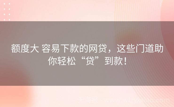 额度大 容易下款的网贷，这些门道助你轻松“贷”到款！