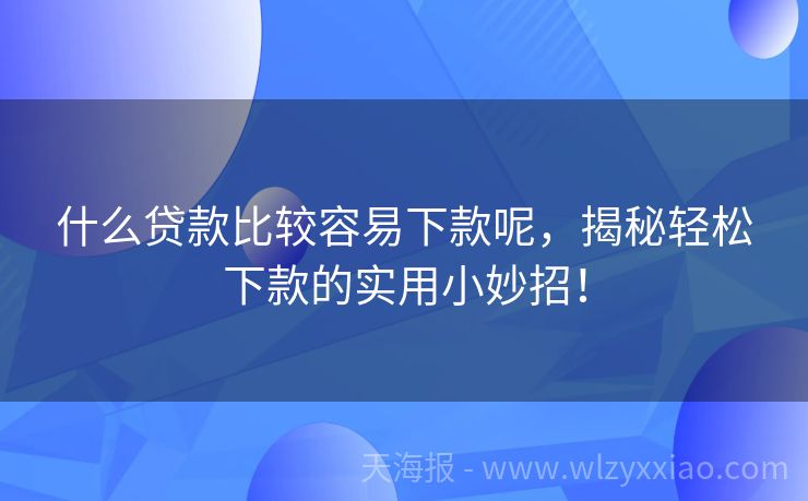 什么贷款比较容易下款呢，揭秘轻松下款的实用小妙招！