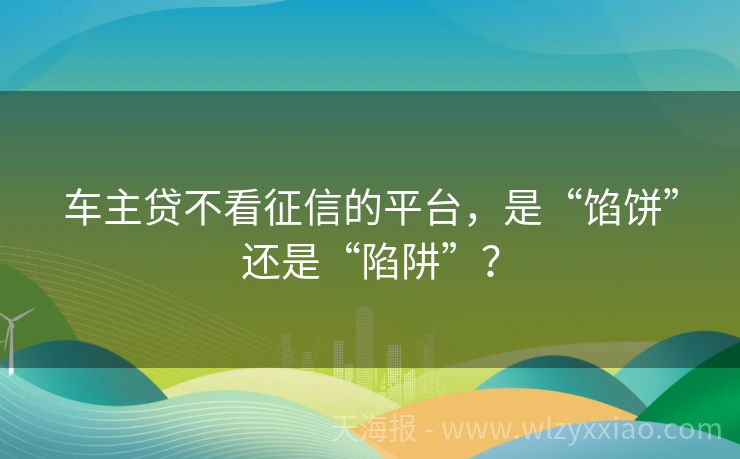 车主贷不看征信的平台，是“馅饼”还是“陷阱”？