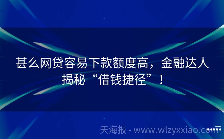 甚么网贷容易下款额度高，金融达人揭秘“借钱捷径”！
