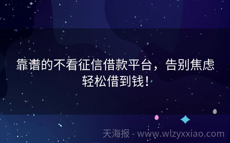 靠谱的不看征信借款平台，告别焦虑轻松借到钱！
