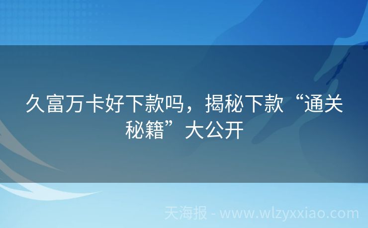 久富万卡好下款吗，揭秘下款“通关秘籍”大公开