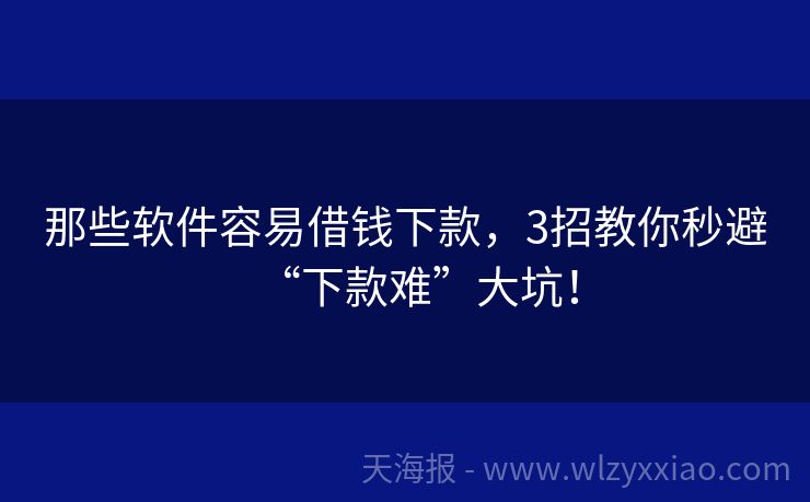 那些软件容易借钱下款，3招教你秒避“下款难”大坑！