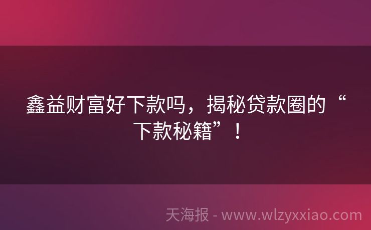 鑫益财富好下款吗，揭秘贷款圈的“下款秘籍”！
