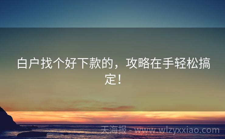 白户找个好下款的，攻略在手轻松搞定！