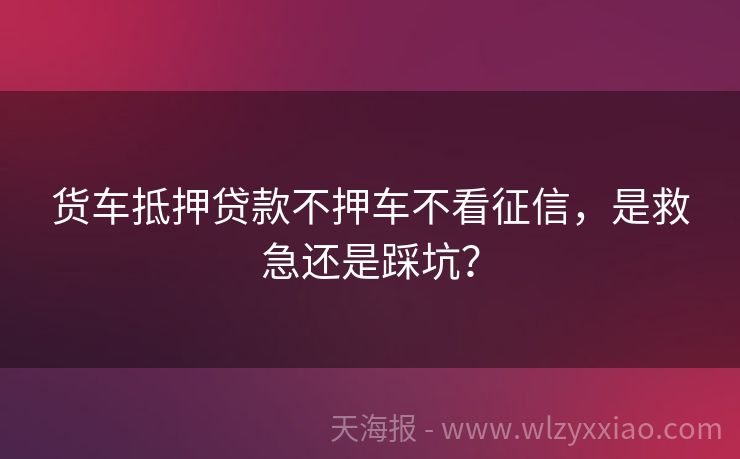 货车抵押贷款不押车不看征信，是救急还是踩坑？