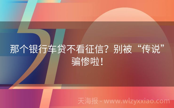 那个银行车贷不看征信？别被“传说”骗惨啦！