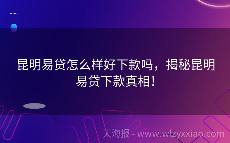 昆明易贷怎么样好下款吗，揭秘昆明易贷下款真相！