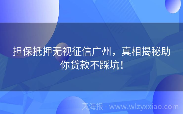 担保抵押无视征信广州，真相揭秘助你贷款不踩坑！