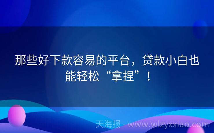那些好下款容易的平台，贷款小白也能轻松“拿捏”！