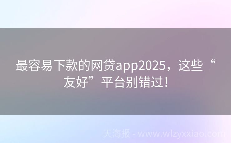 最容易下款的网贷app2025，这些“友好”平台别错过！